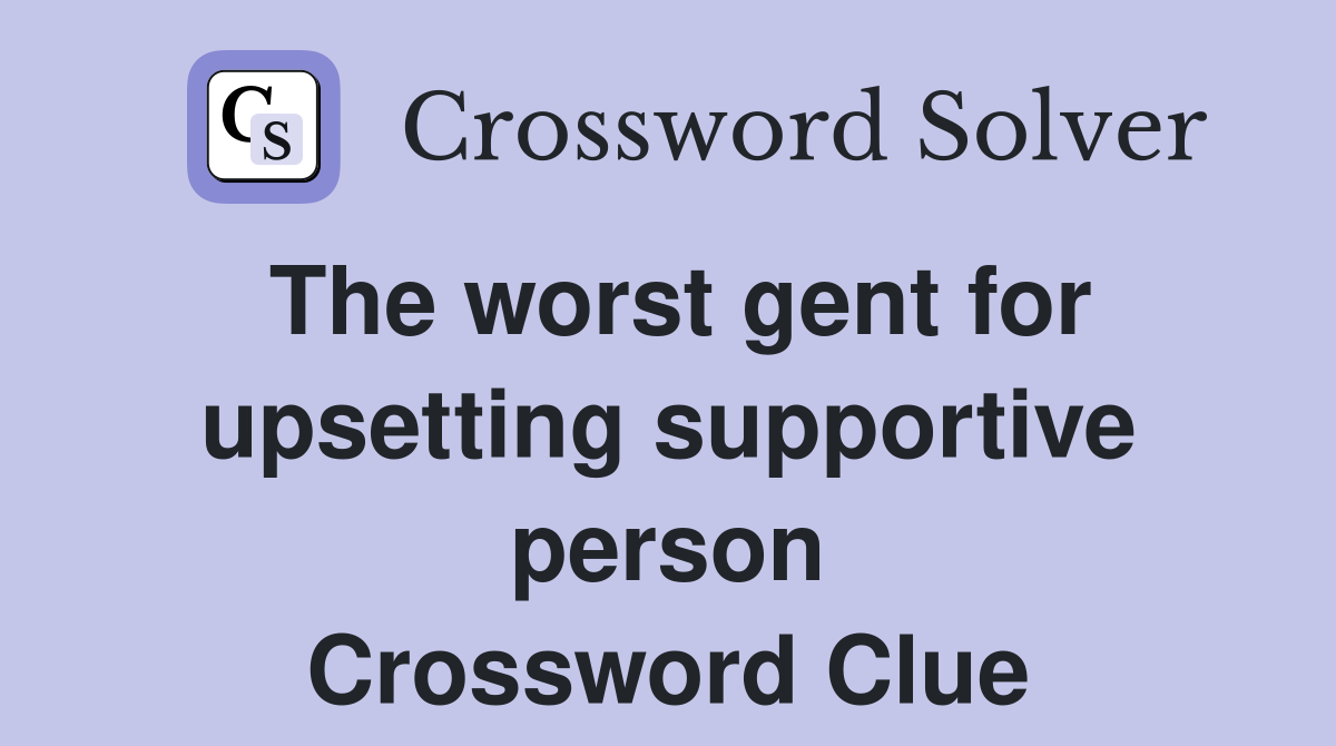The worst gent for upsetting supportive person Crossword Clue
