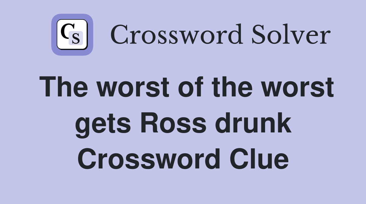The worst of the worst gets Ross drunk Crossword Clue