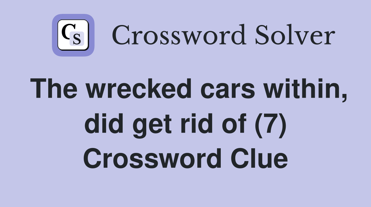 The wrecked cars within, did get rid of (7) Crossword Clue