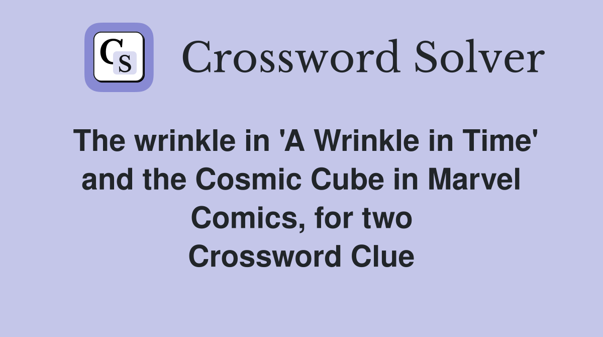 The wrinkle in 'A Wrinkle in Time' and the Cosmic Cube in Marvel Comics, for two Crossword Clue
