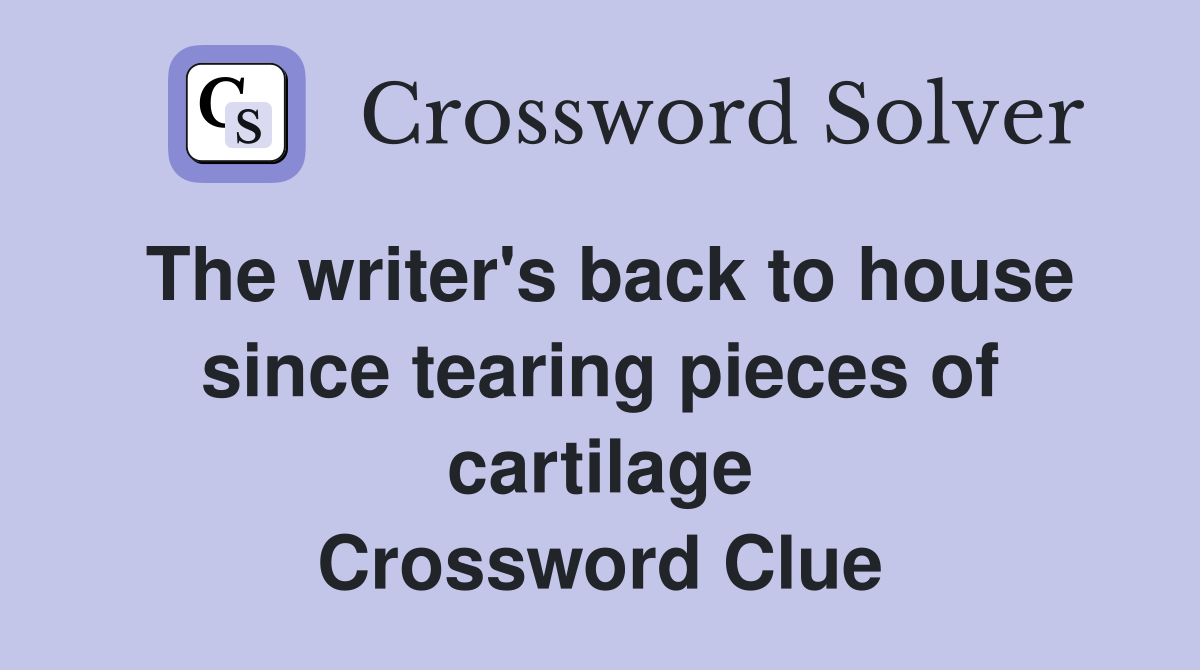 The writer's back to house since tearing pieces of cartilage Crossword Clue
