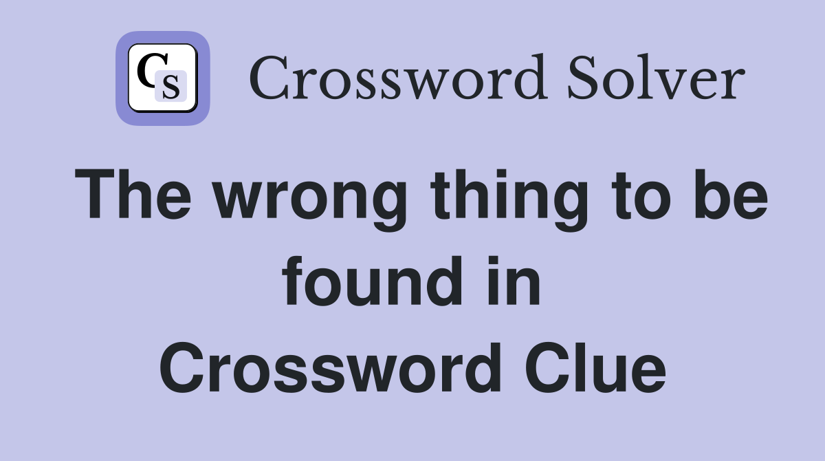 The wrong thing to be found in Crossword Clue
