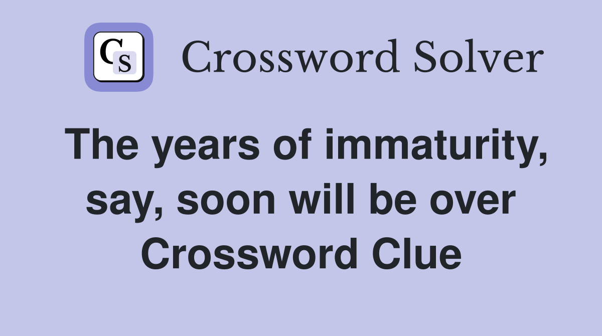 The years of immaturity, say, soon will be over Crossword Clue