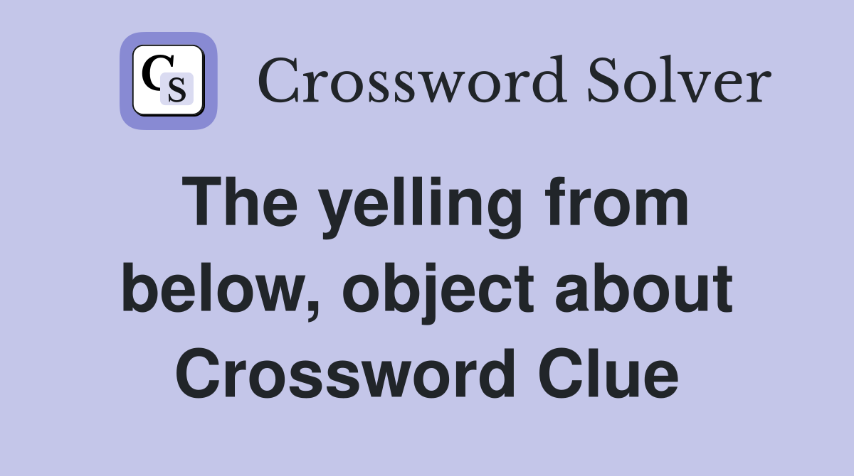 The yelling from below, object about Crossword Clue