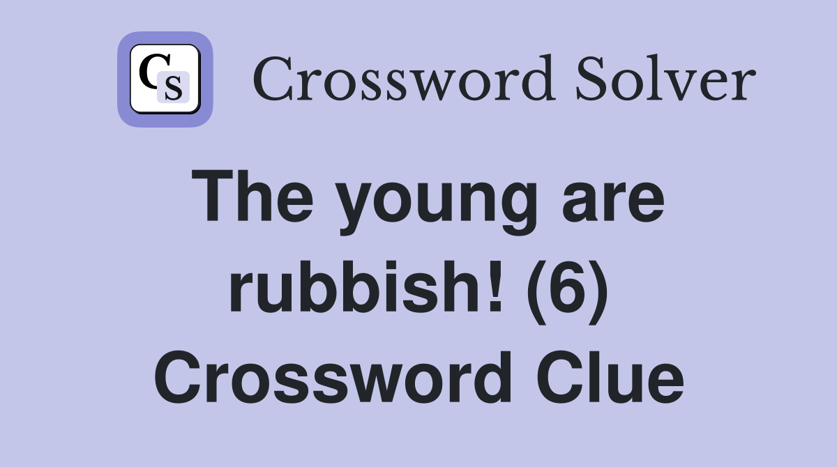 The young are rubbish! (6) Crossword Clue