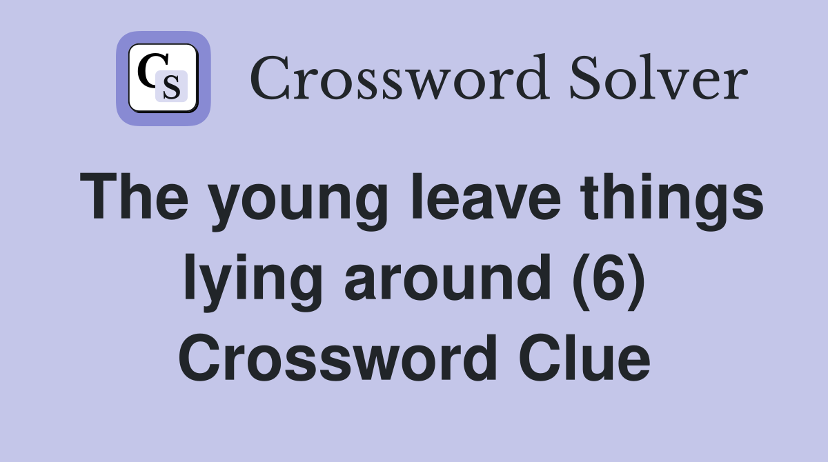 The young leave things lying around (6) Crossword Clue