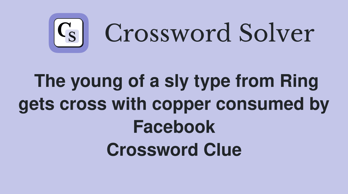 The young of a sly type from Ring gets cross with copper consumed by Facebook Crossword Clue