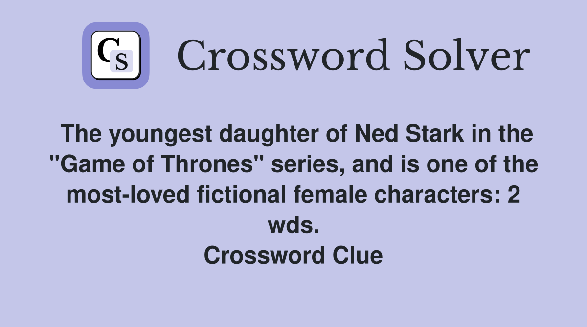 The youngest daughter of Ned Stark in the "Game of Thrones" series, and is one of the most-loved fictional female characters: 2 wds. Crossword Clue