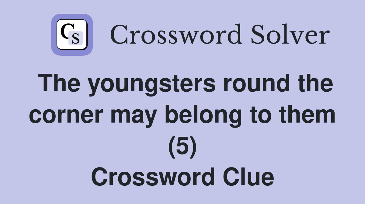 The youngsters round the corner may belong to them (5) Crossword Clue