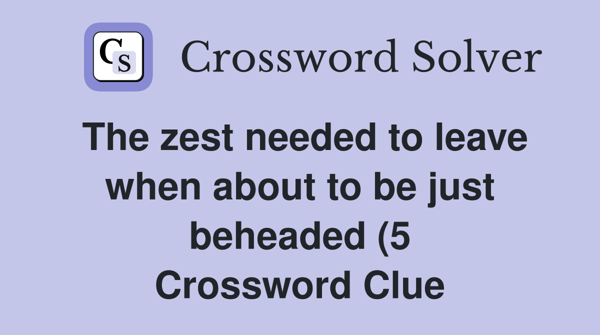 The zest needed to leave when about to be just beheaded (5) Crossword The zest needed to leave when about to be just beheaded (5) Crossword