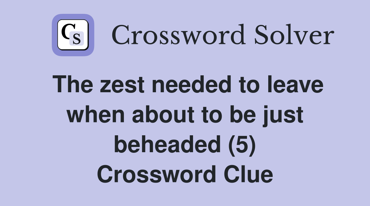 The zest needed to leave when about to be just beheaded (5) Crossword
