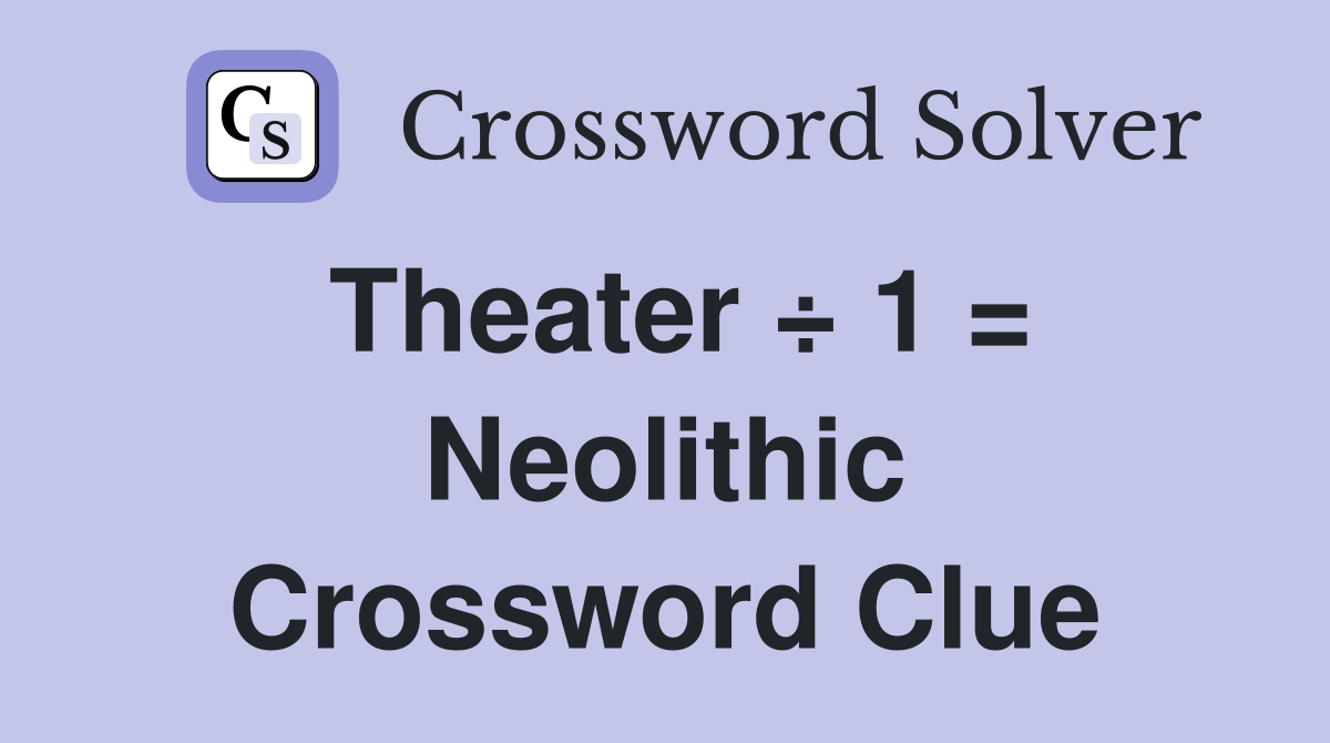 Theater ÷ 1 = Neolithic Crossword Clue