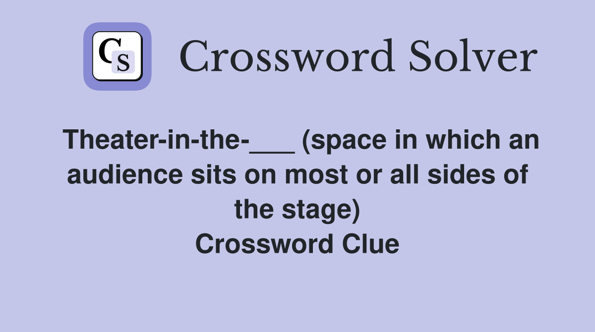 Theater-in-the-___ (space in which an audience sits on most or all sides of the stage) Crossword Clue