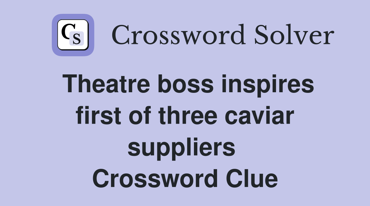 Theatre boss inspires first of three caviar suppliers  Crossword Clue