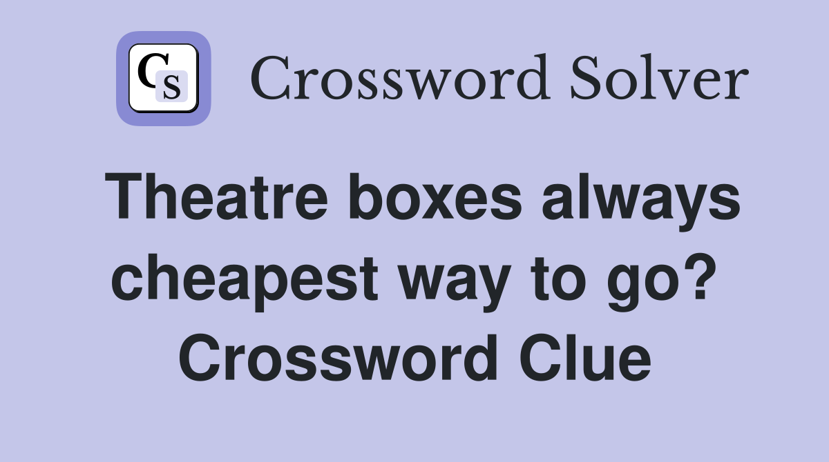 Theatre boxes always cheapest way to go? Crossword Clue
