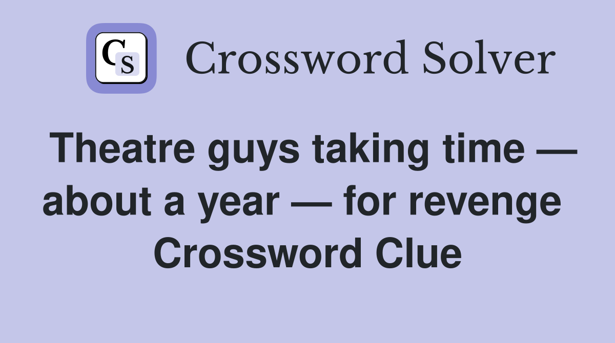 Theatre guys taking time — about a year — for revenge  Crossword Clue