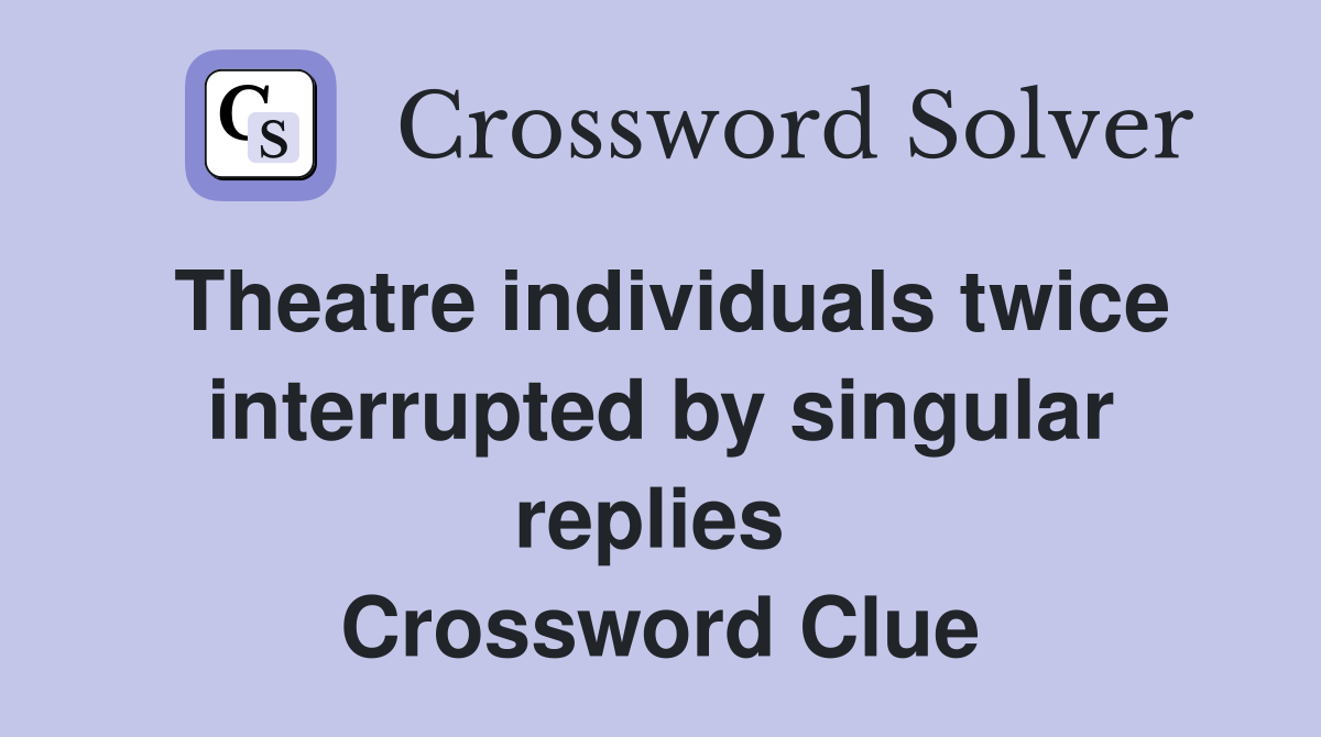 Theatre individuals twice interrupted by singular replies  Crossword Clue