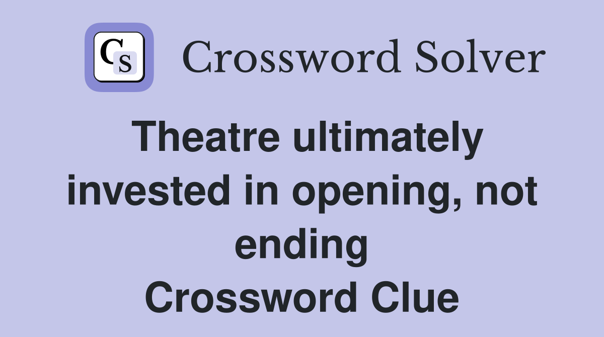 Theatre ultimately invested in opening, not ending Crossword Clue