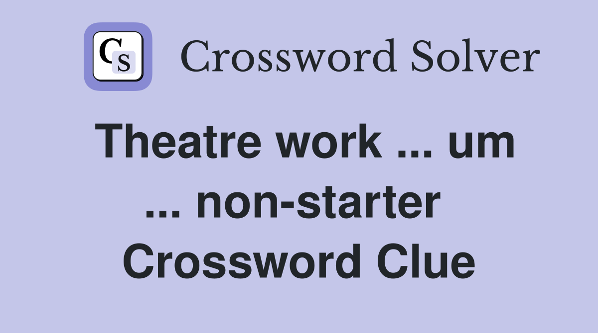 Theatre work ... um ... non-starter  Crossword Clue
