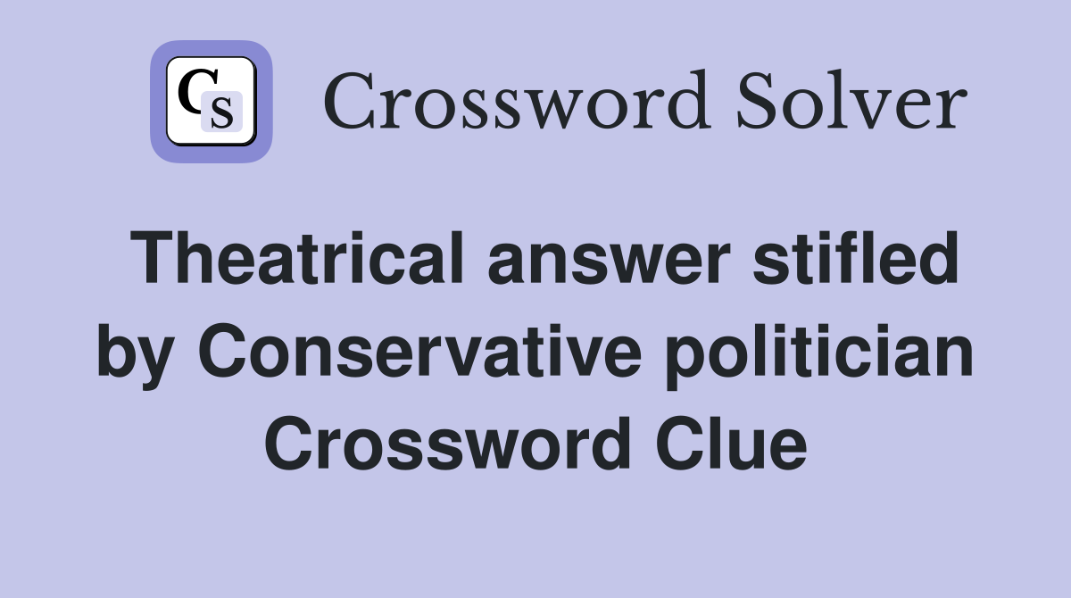 Theatrical answer stifled by Conservative politician Crossword Clue