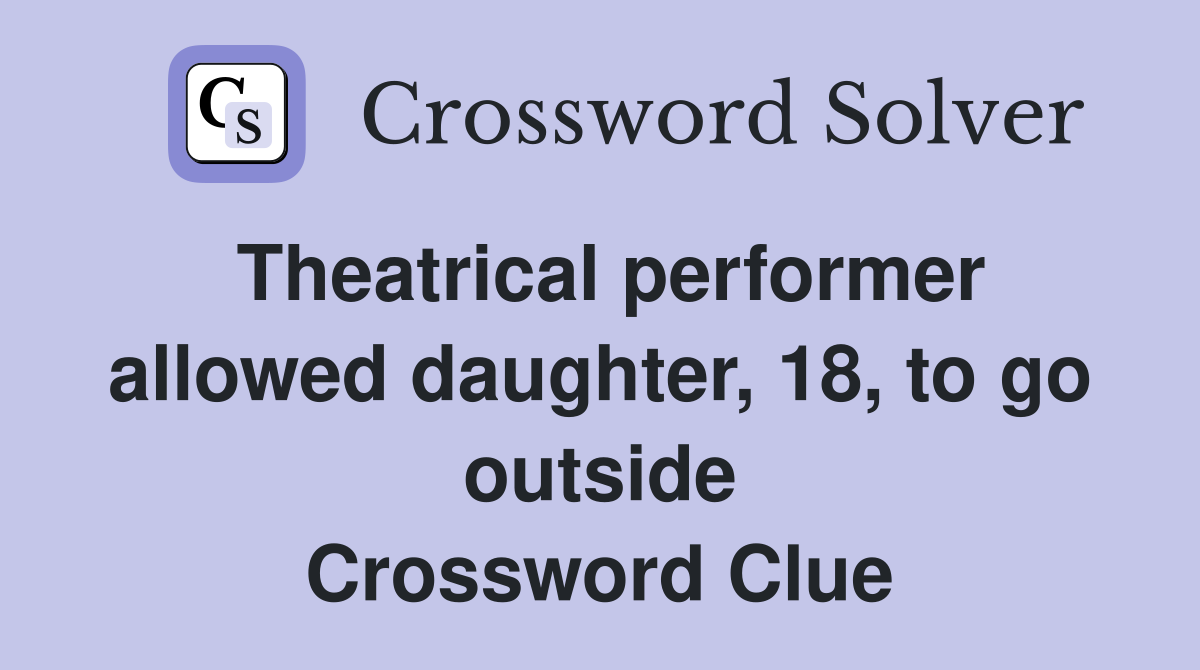 Theatrical performer allowed daughter, 18, to go outside Crossword Clue
