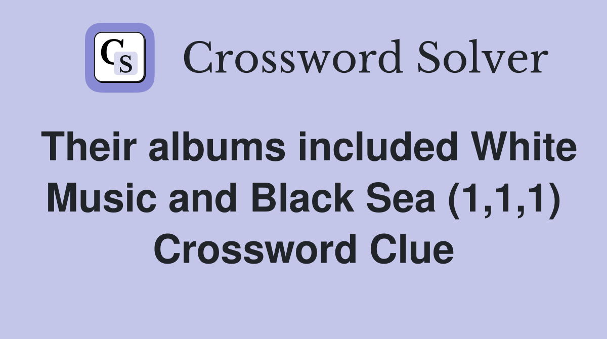 Their albums included White Music and Black Sea (1,1,1) Crossword Clue