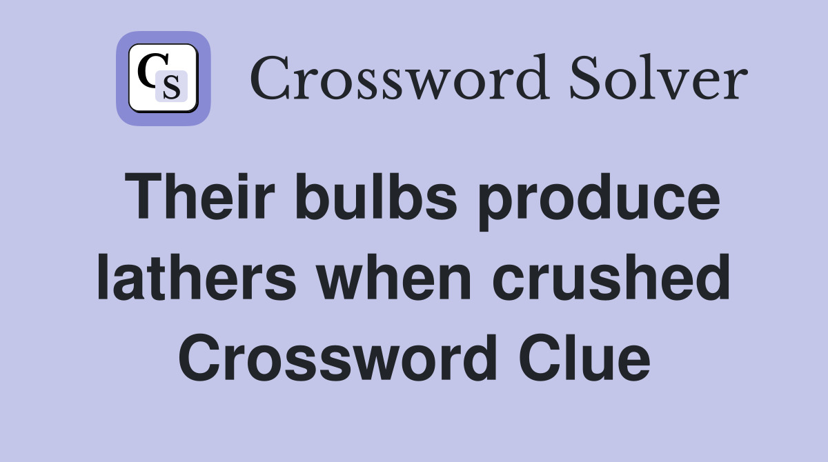 Their bulbs produce lathers when crushed Crossword Clue