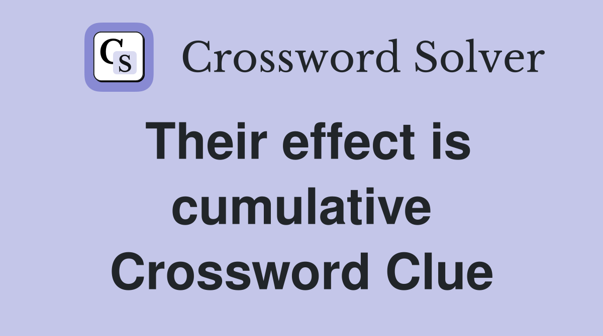 Their effect is cumulative Crossword Clue
