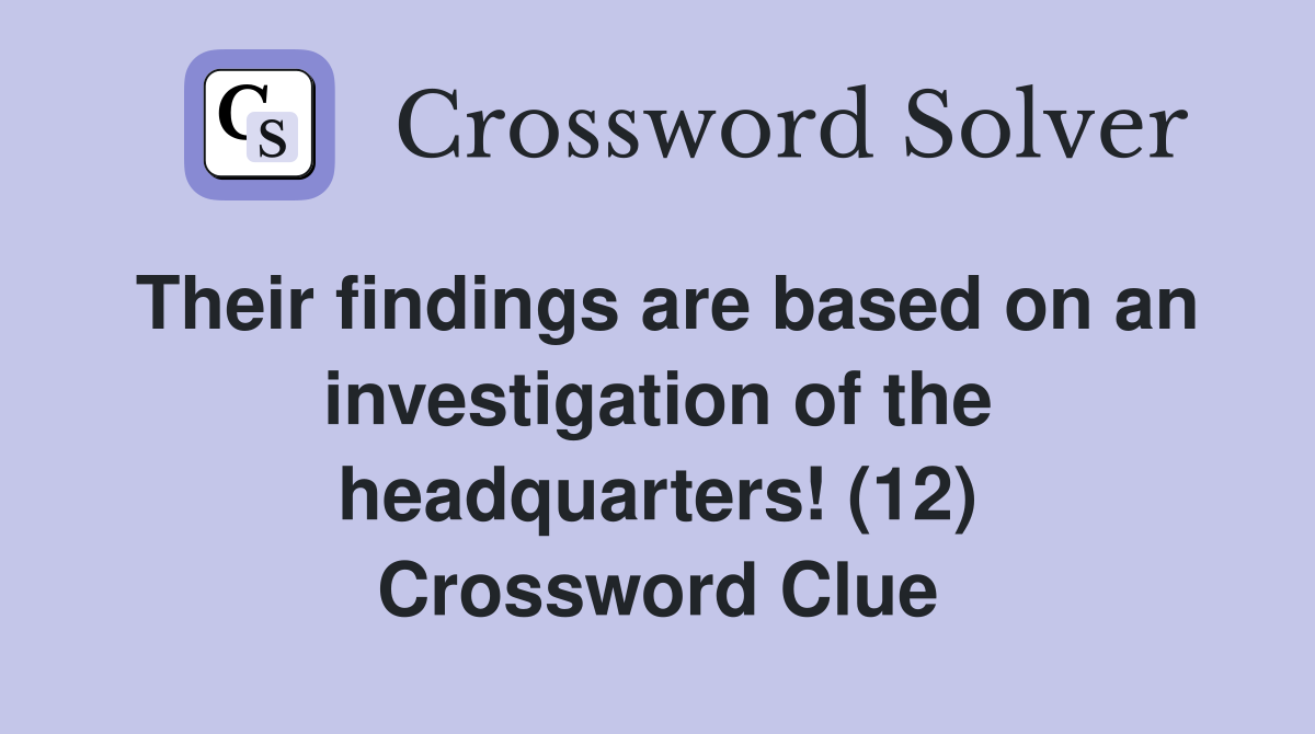 Their findings are based on an investigation of the headquarters! (12) Crossword Clue