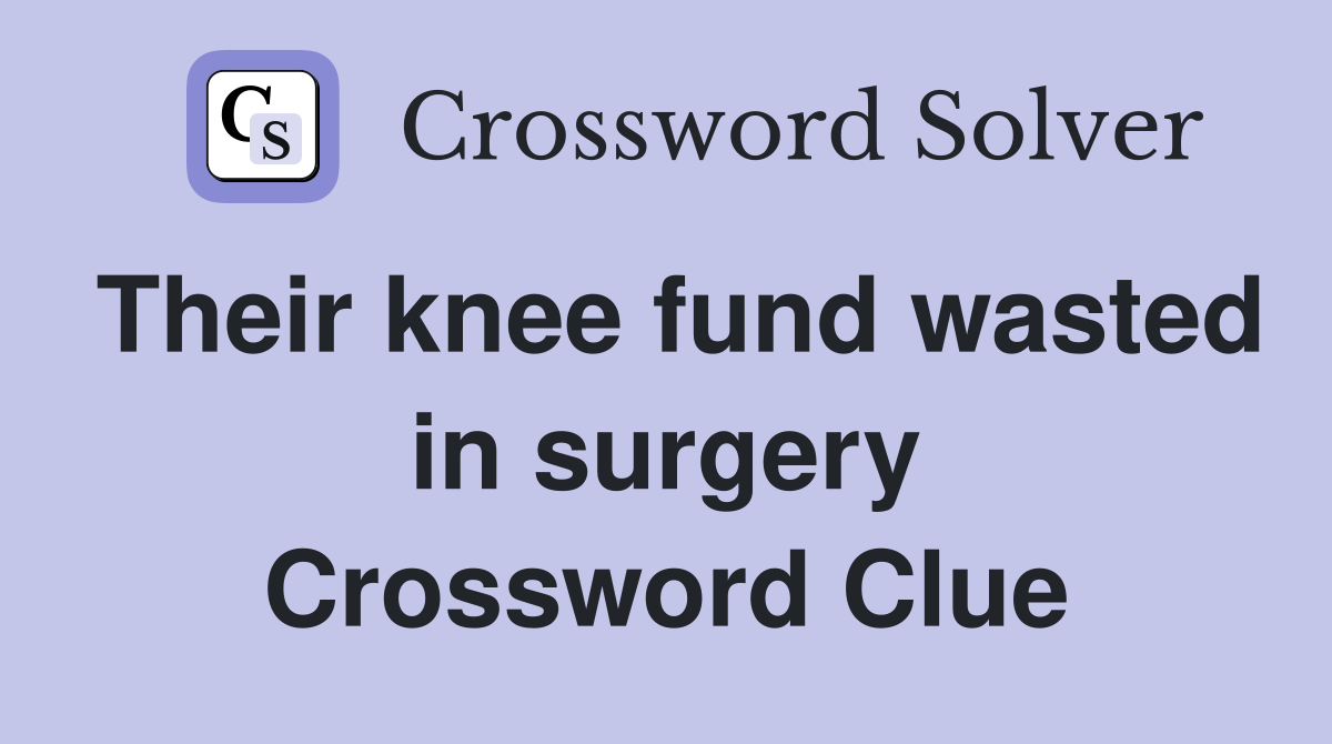 Their knee fund wasted in surgery Crossword Clue