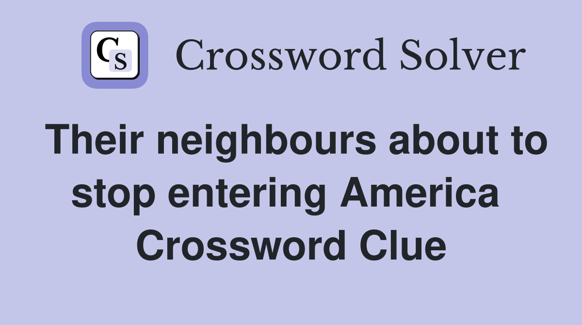 Their neighbours about to stop entering America  Crossword Clue