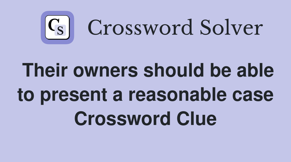 Their owners should be able to present a reasonable case Crossword Clue