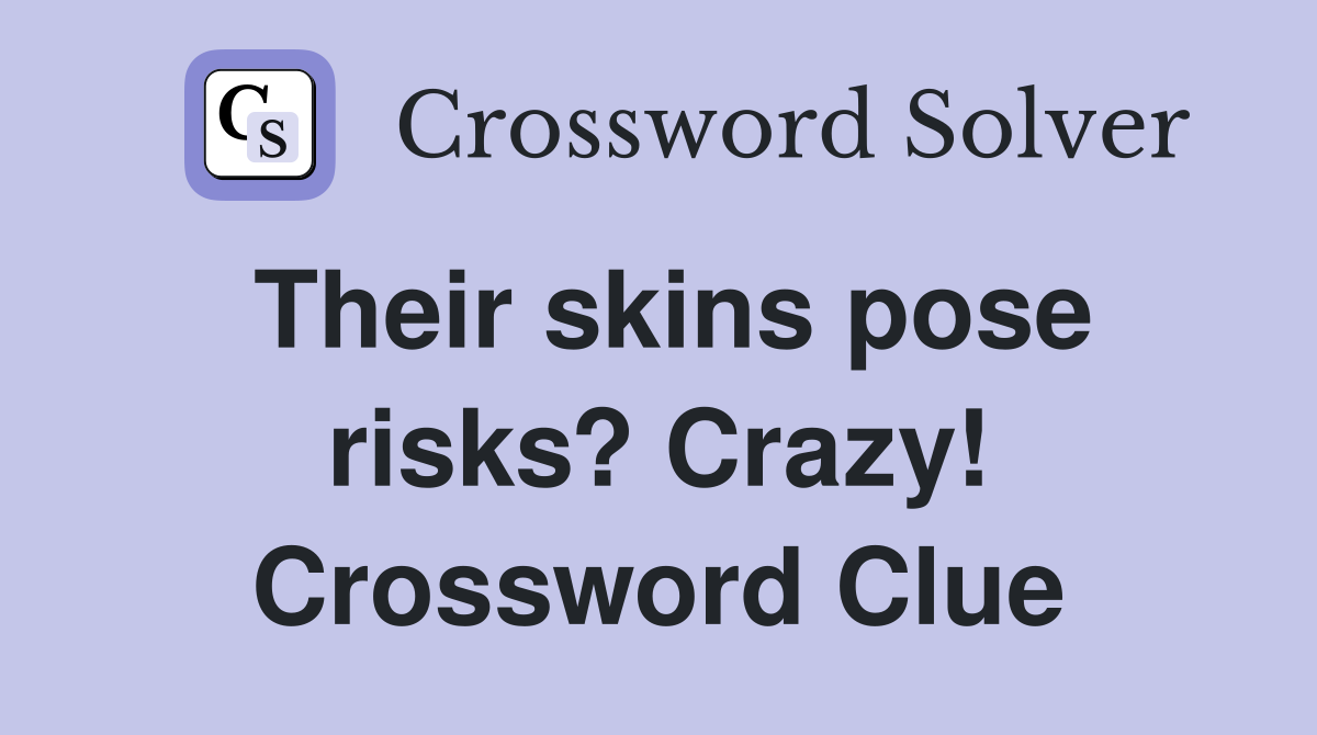 Their skins pose risks? Crazy! Crossword Clue