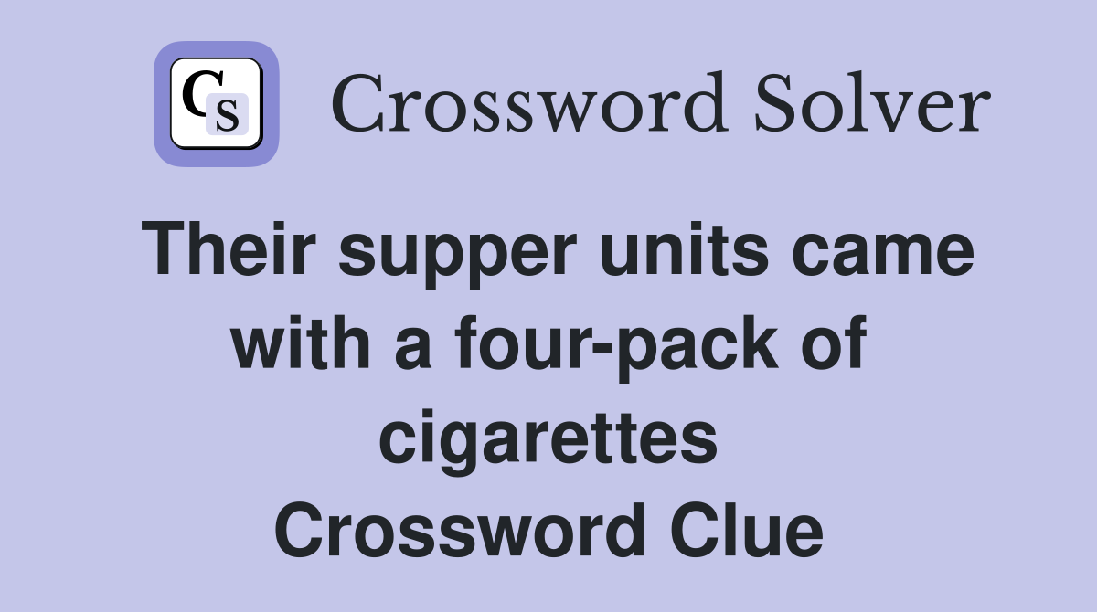 Their supper units came with a four-pack of cigarettes Crossword Clue