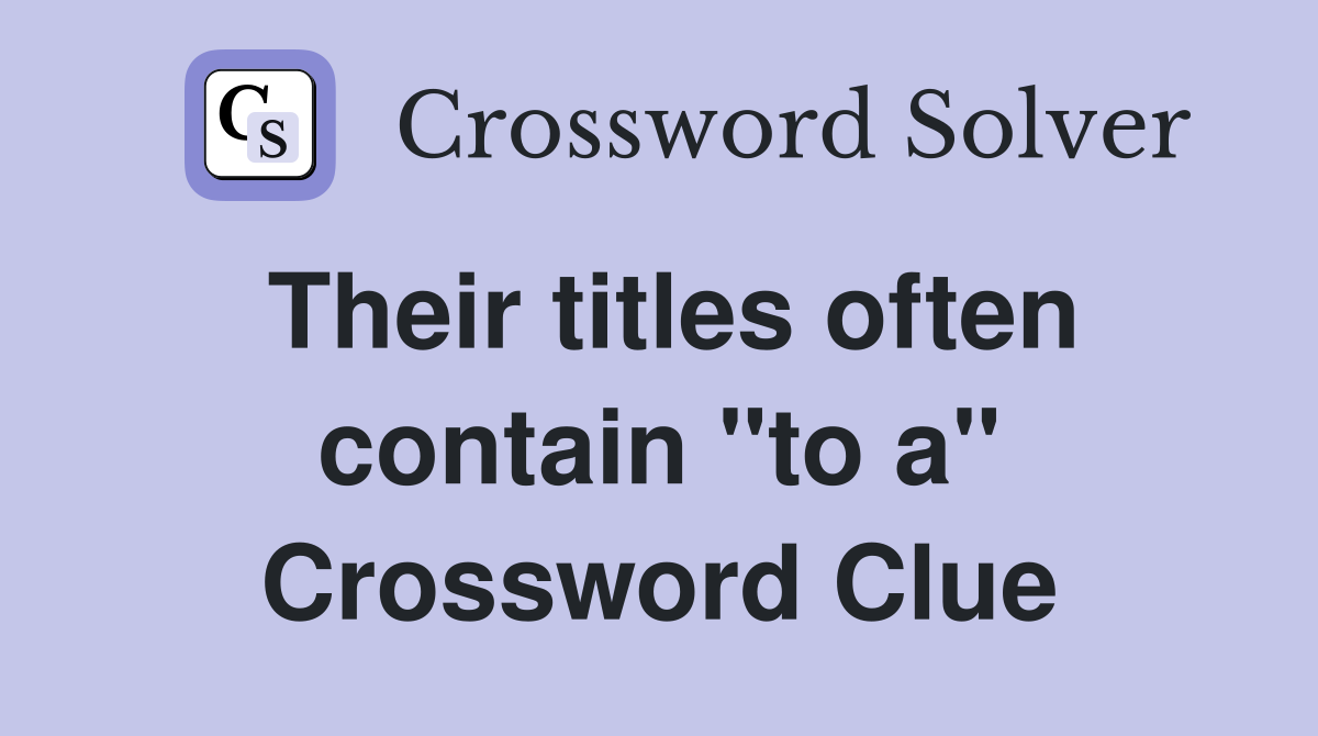 Their titles often contain "to a" Crossword Clue