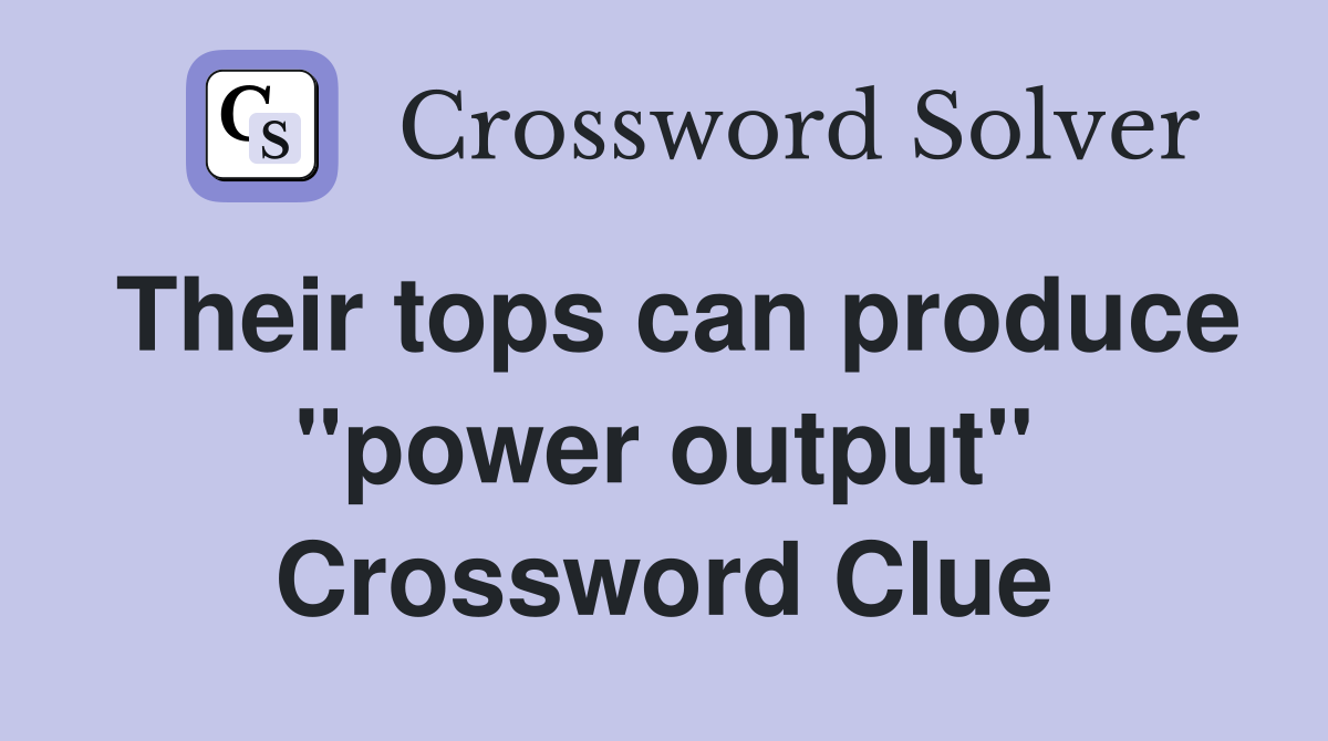 Their tops can produce "power output" Crossword Clue