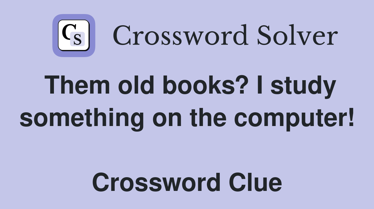 Them old books? I study some­thing on the computer!  Crossword Clue