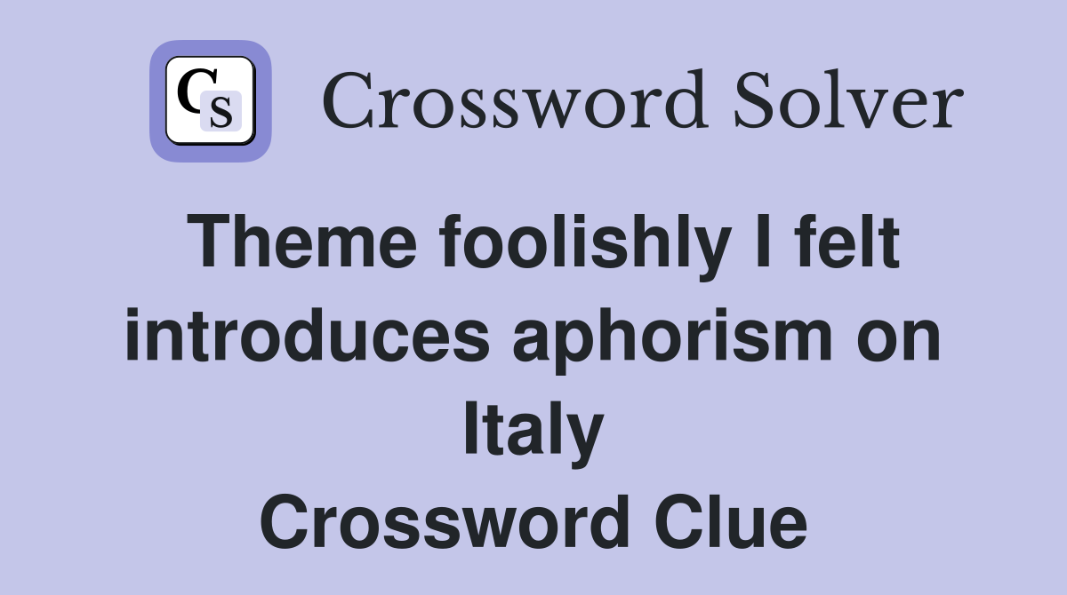 Theme foolishly I felt introduces aphorism on Italy Crossword Clue