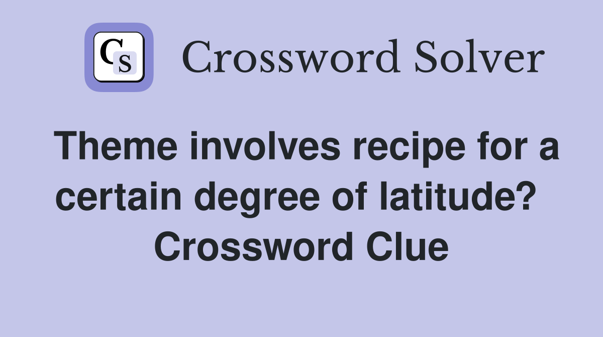 Theme involves recipe for a certain degree of latitude?  Crossword Clue