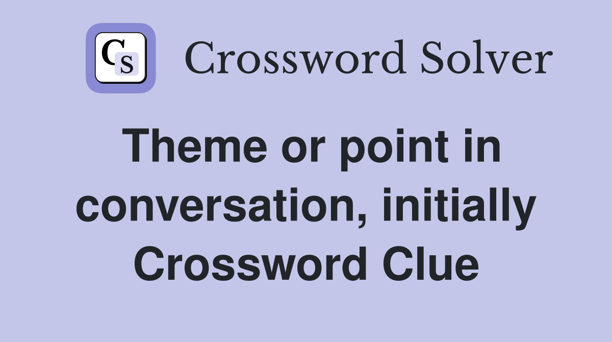Theme or point in conversation, initially Crossword Clue