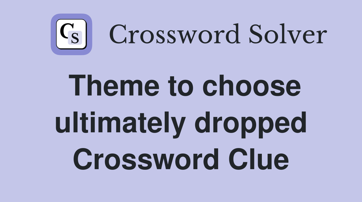 Theme to choose ultimately dropped Crossword Clue