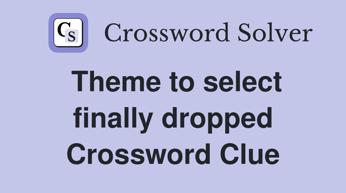 Theme to select finally dropped Crossword Clue