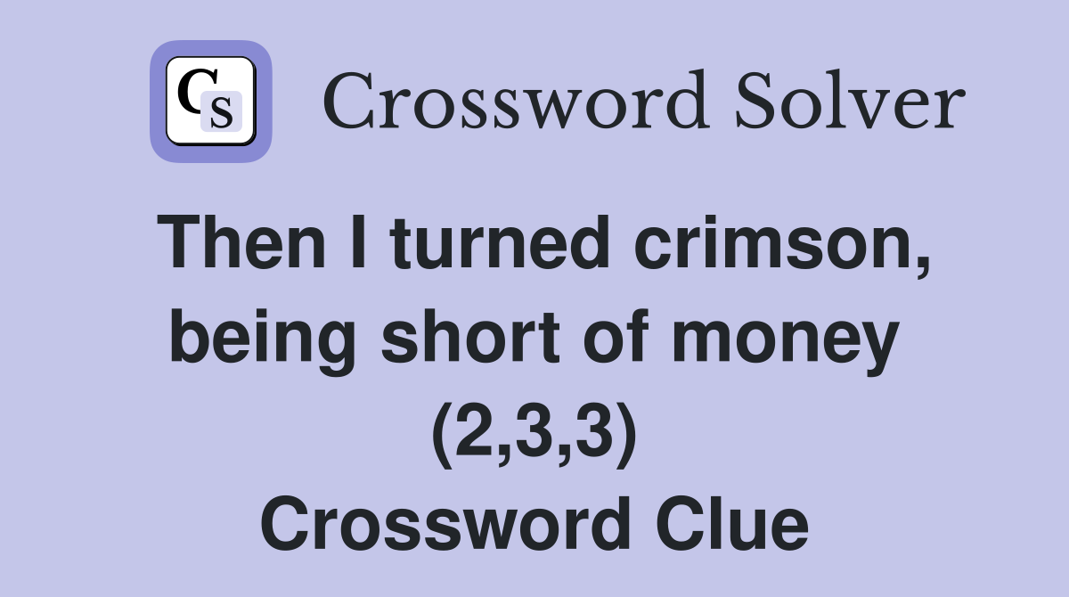 Then I turned crimson, being short of money (2,3,3) Crossword Clue