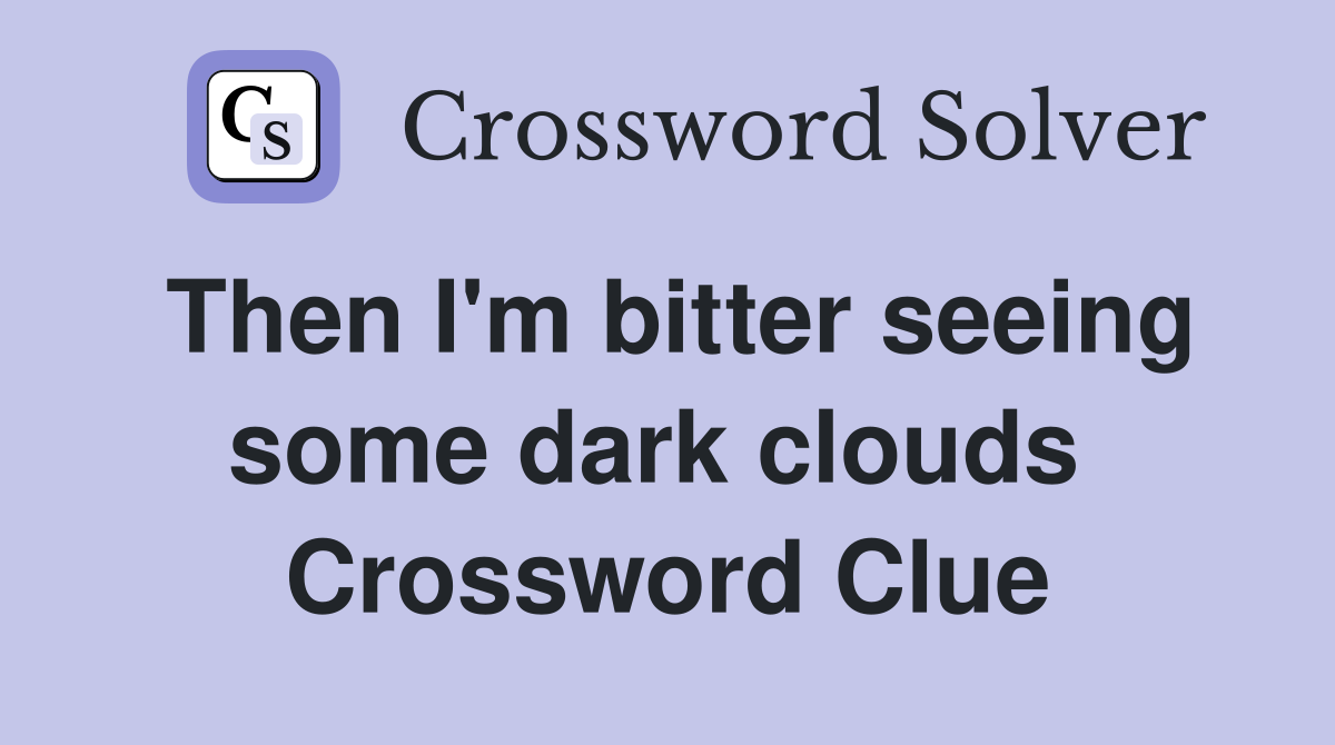 Then I'm bitter seeing some dark clouds  Crossword Clue
