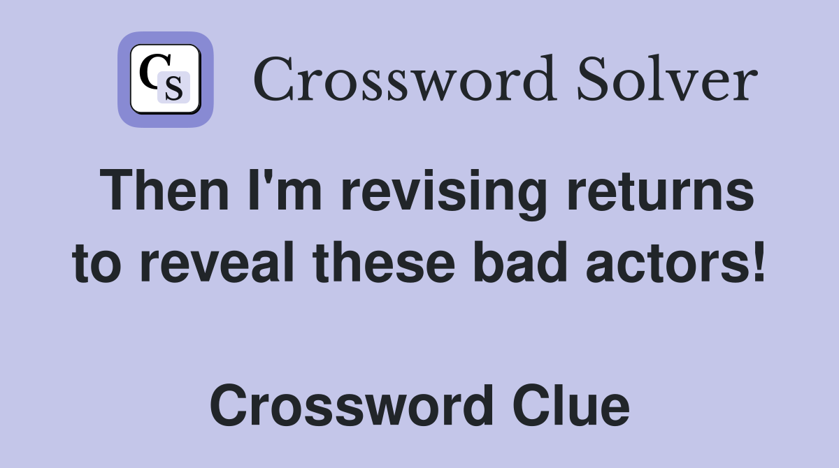 Then I'm revising returns to reveal these bad actors!  Crossword Clue