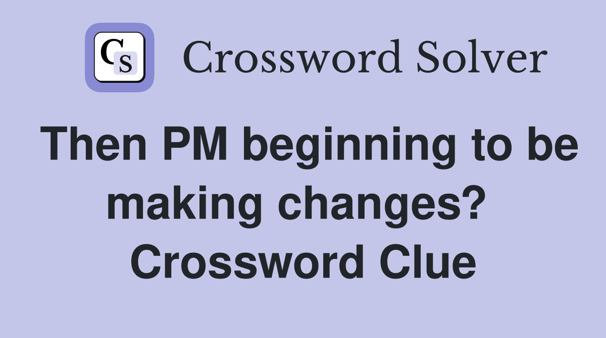 Then PM beginning to be making changes?  Crossword Clue