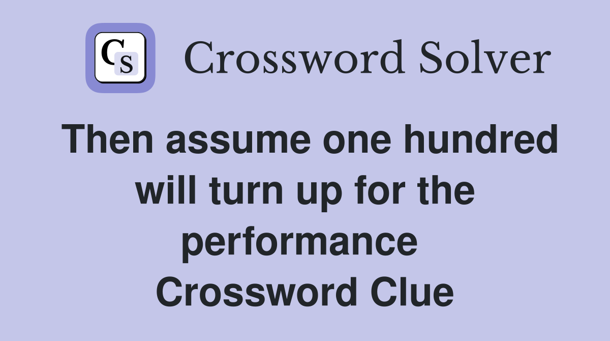 Then assume one hundred will turn up for the performance  Crossword Clue