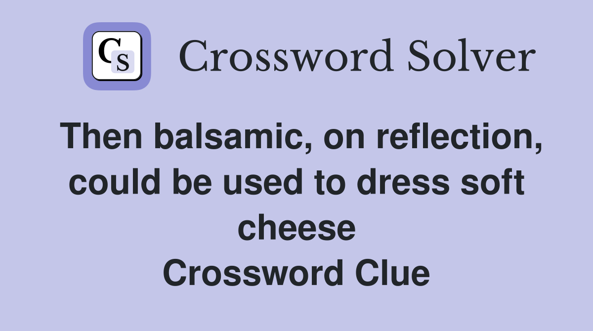 Then balsamic, on reflection, could be used to dress soft cheese Crossword Clue