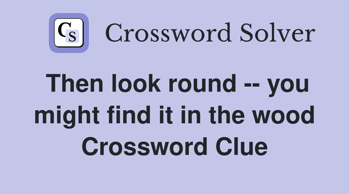 Then look round -- you might find it in the wood Crossword Clue