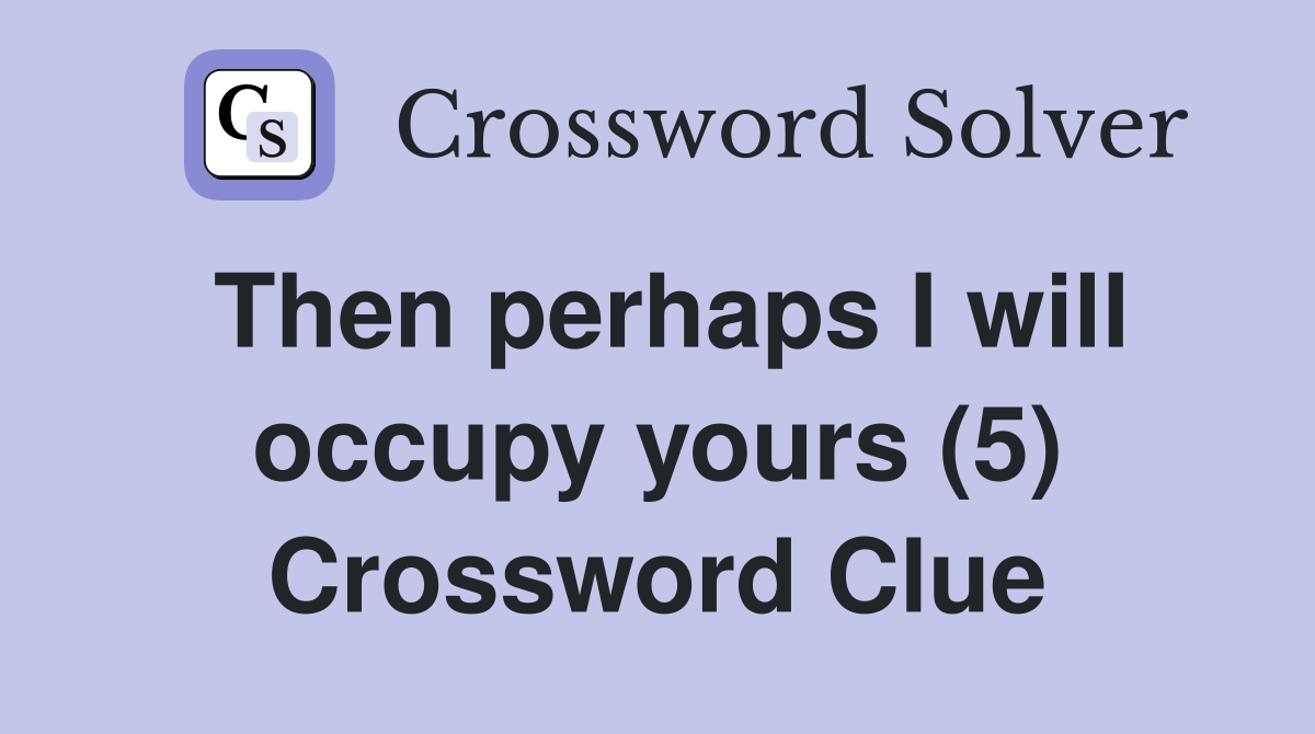 Then perhaps I will occupy yours (5) Crossword Clue